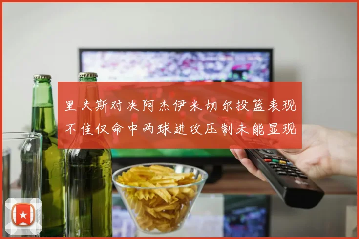 里夫斯对决阿杰伊米切尔投篮表现不佳仅命中两球进攻压制未能显现