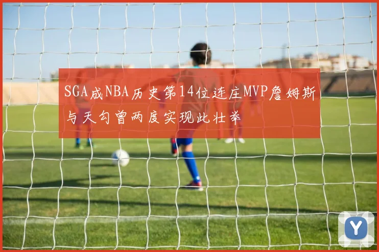 SGA成NBA历史第14位连庄MVP詹姆斯与天勾曾两度实现此壮举