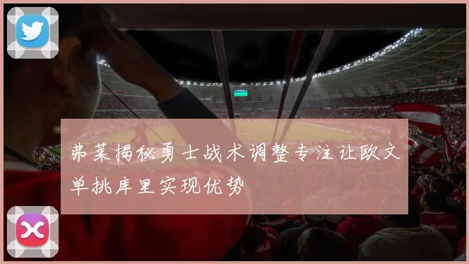 弗莱揭秘勇士战术调整专注让欧文单挑库里实现优势