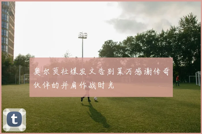 奥尔莫社媒发文告别莱万感谢传奇伙伴的并肩作战时光
