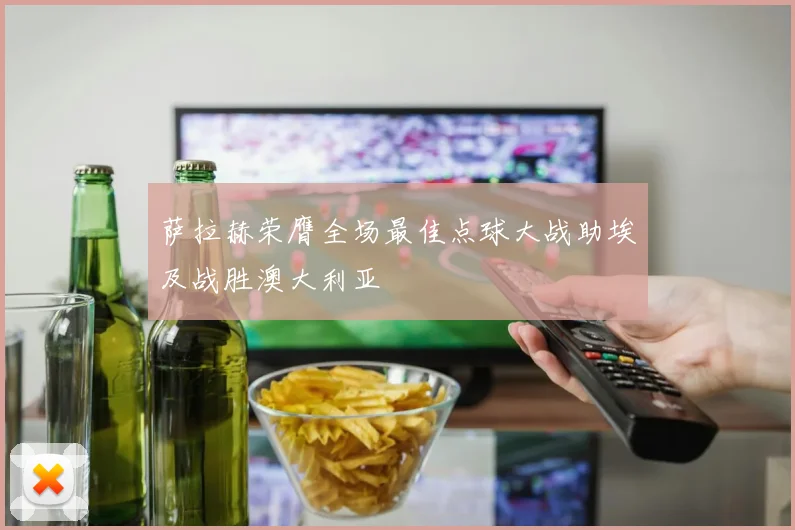 萨拉赫荣膺全场最佳点球大战助埃及战胜澳大利亚
