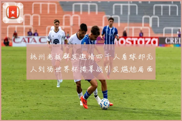 杭州老板群发邀请四千人看球却无人到场世界杯揭幕战引发尴尬局面