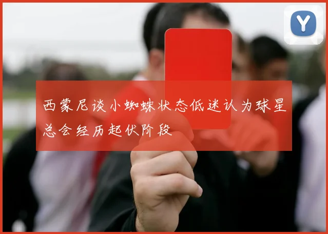 西蒙尼谈小蜘蛛状态低迷认为球星总会经历起伏阶段