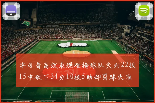 字母哥高效表现难掩球队失利22投15中砍下34分10板5助却罚球失准