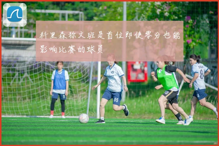 科里森称文班是首位即使零分也能影响比赛的球员