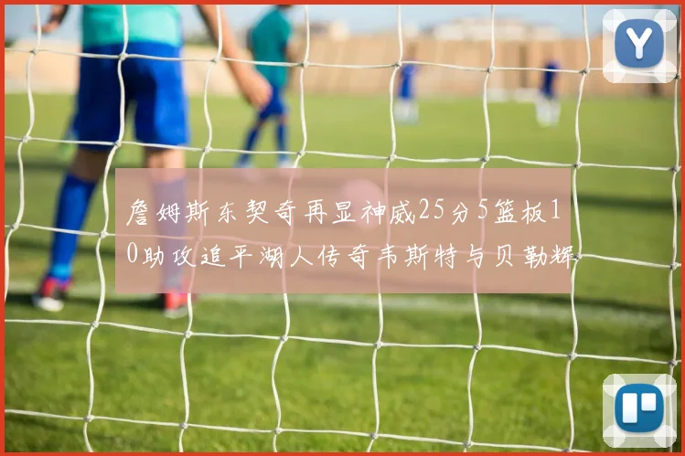 詹姆斯东契奇再显神威25分5篮板10助攻追平湖人传奇韦斯特与贝勒辉煌成就
