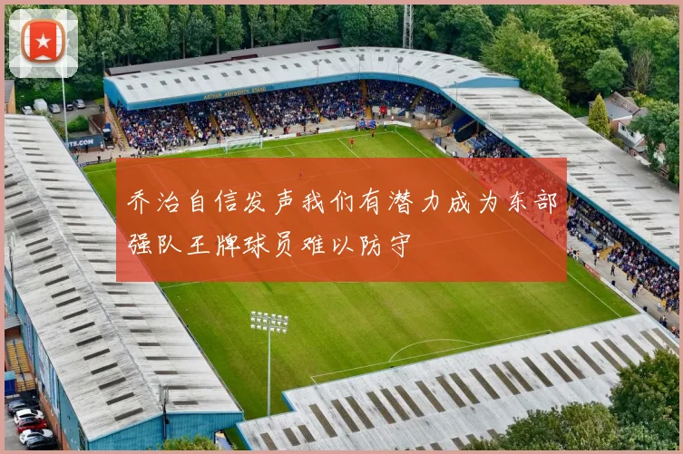 乔治自信发声我们有潜力成为东部强队王牌球员难以防守