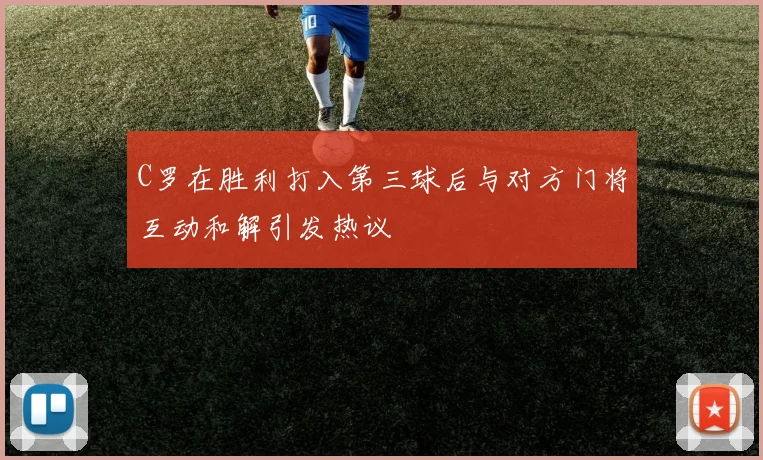 C罗在胜利打入第三球后与对方门将互动和解引发热议