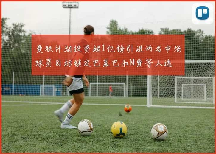 曼联计划投资超1亿镑引进两名中场球员目标锁定巴莱巴和M费等人选