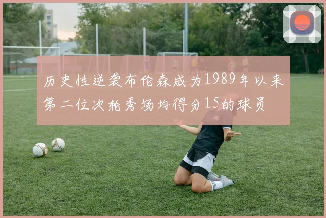 历史性逆袭布伦森成为1989年以来第二位次轮秀场均得分15的球员