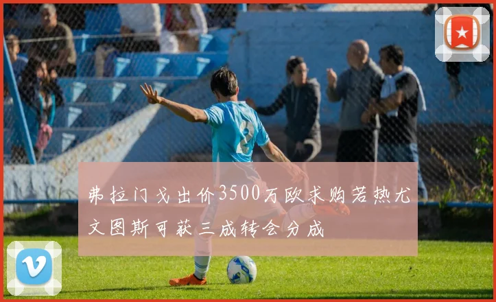 弗拉门戈出价3500万欧求购若热尤文图斯可获三成转会分成