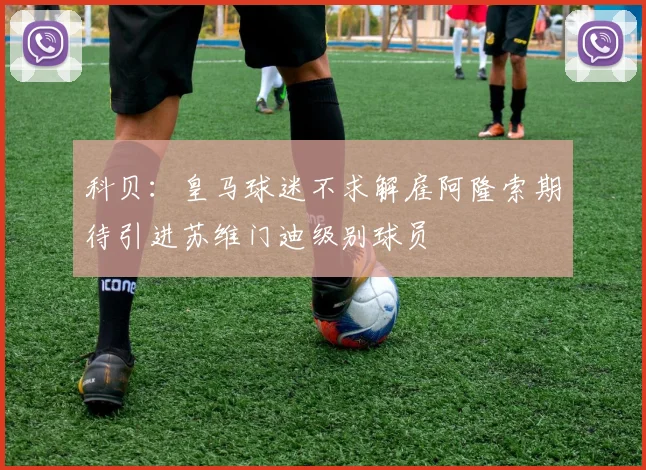 科贝：皇马球迷不求解雇阿隆索期待引进苏维门迪级别球员