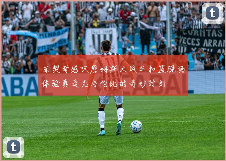 东契奇感叹詹姆斯大风车扣篮现场体验真是无与伦比的奇妙时刻