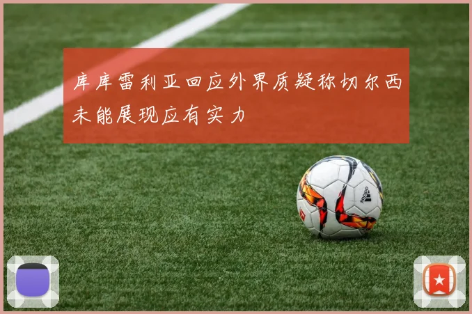 库库雷利亚回应外界质疑称切尔西未能展现应有实力