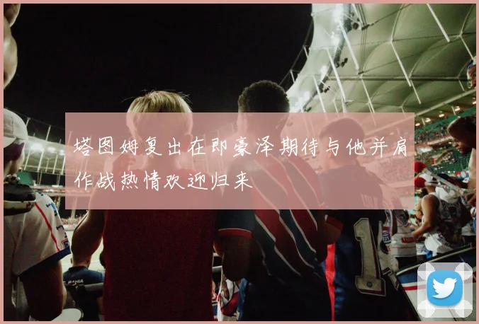 塔图姆复出在即豪泽期待与他并肩作战热情欢迎归来