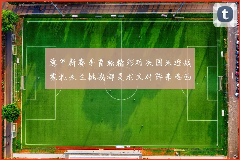 意甲新赛季首轮精彩对决国米迎战蒙扎米兰挑战都灵尤文对阵弗洛西诺内