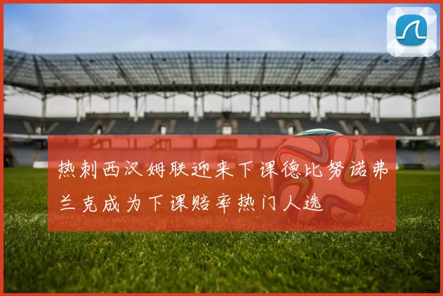 热刺西汉姆联迎来下课德比努诺弗兰克成为下课赔率热门人选