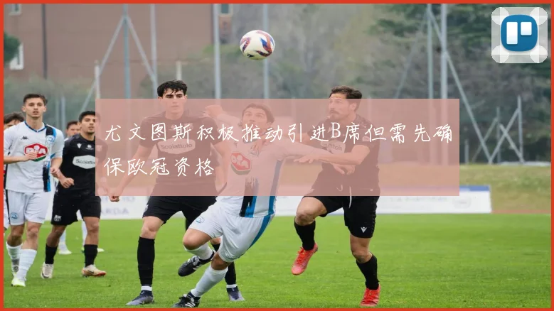 尤文图斯积极推动引进B席但需先确保欧冠资格