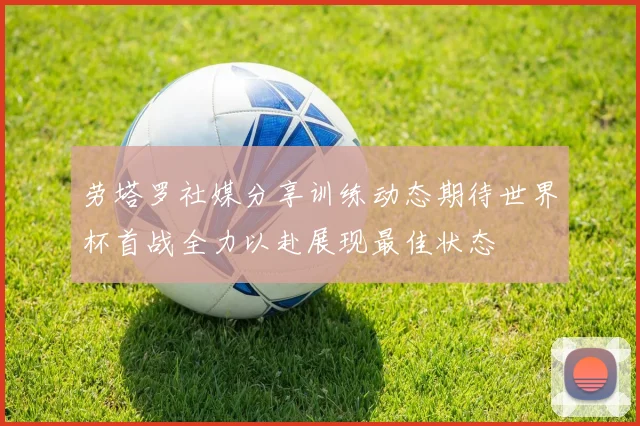 劳塔罗社媒分享训练动态期待世界杯首战全力以赴展现最佳状态