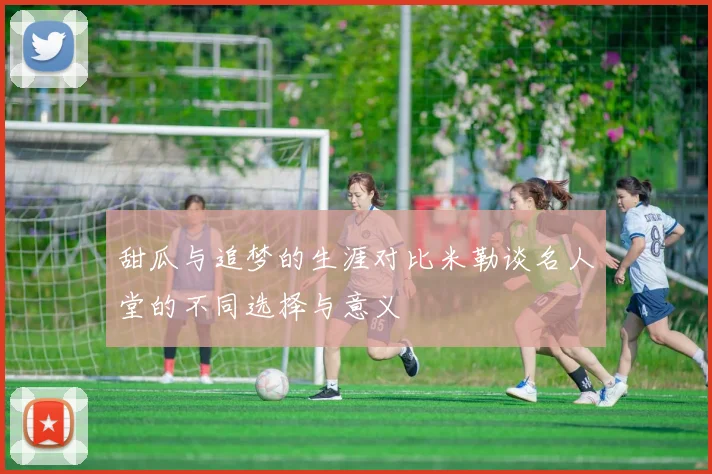 甜瓜与追梦的生涯对比米勒谈名人堂的不同选择与意义