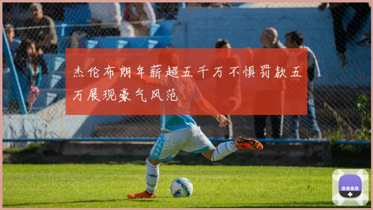 杰伦布朗年薪超五千万不惧罚款五万展现豪气风范