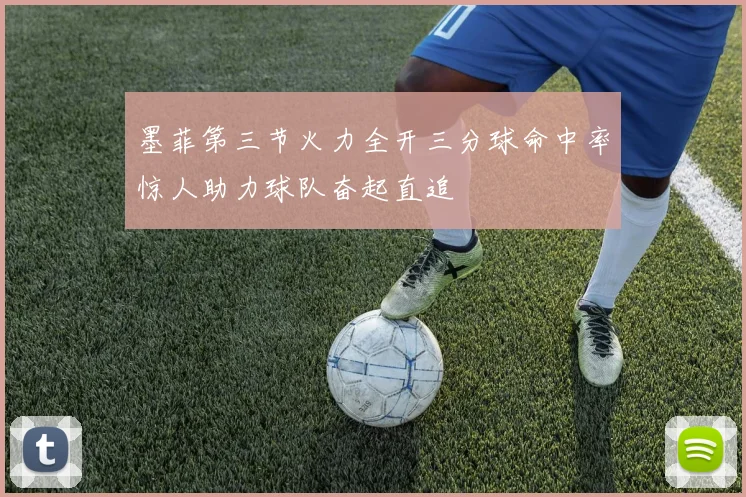 墨菲第三节火力全开三分球命中率惊人助力球队奋起直追