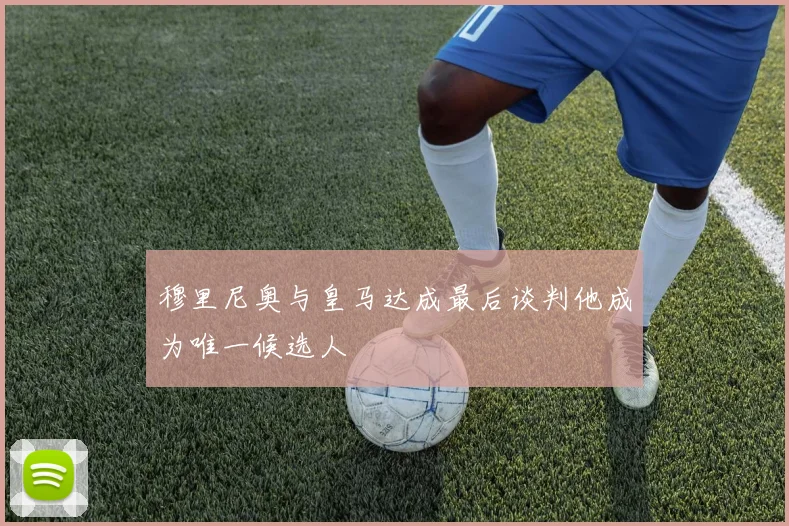 穆里尼奥与皇马达成最后谈判他成为唯一候选人