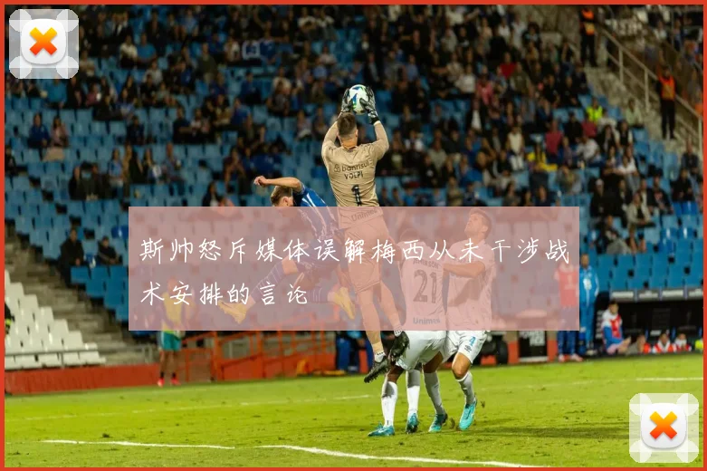 斯帅怒斥媒体误解梅西从未干涉战术安排的言论
