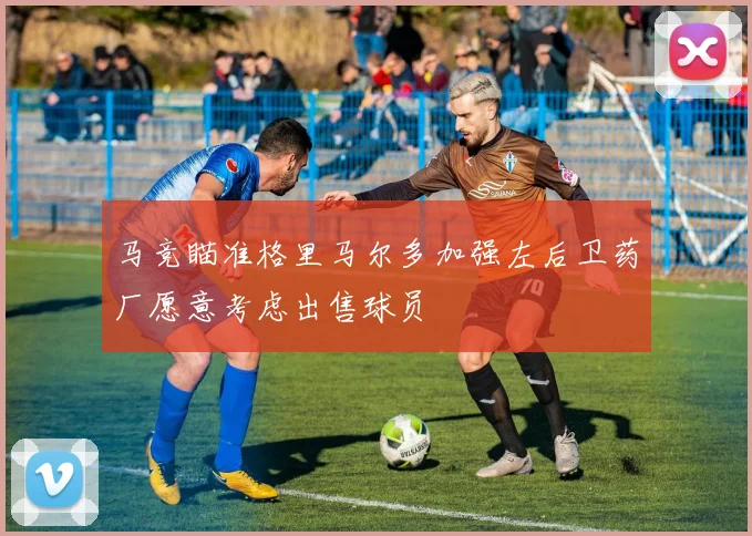 马竞瞄准格里马尔多加强左后卫药厂愿意考虑出售球员