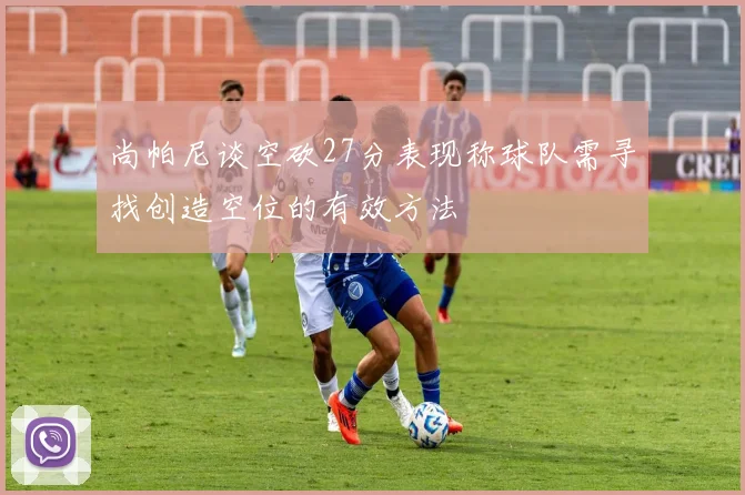 尚帕尼谈空砍27分表现称球队需寻找创造空位的有效方法