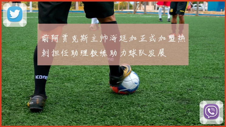 前阿贾克斯主帅海廷加正式加盟热刺担任助理教练助力球队发展
