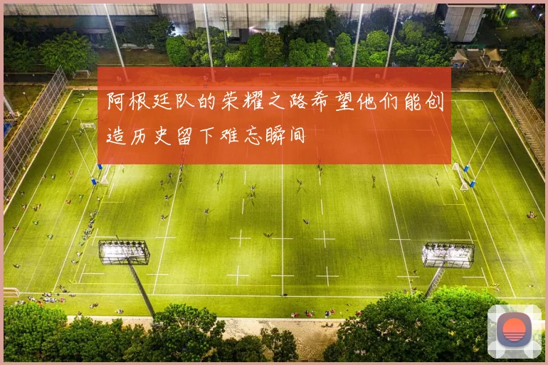 阿根廷队的荣耀之路希望他们能创造历史留下难忘瞬间