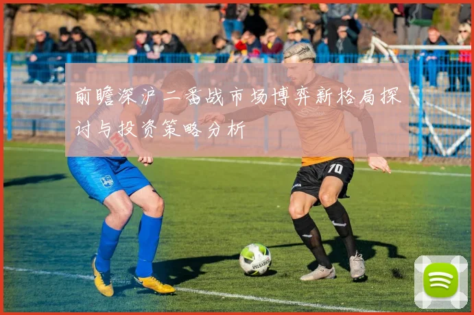 前瞻深沪二番战市场博弈新格局探讨与投资策略分析