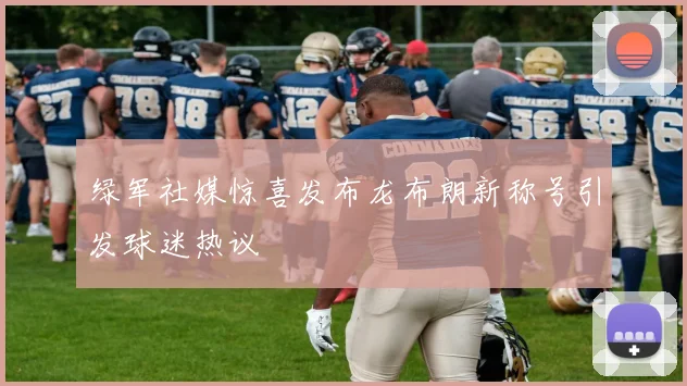 绿军社媒惊喜发布龙布朗新称号引发球迷热议